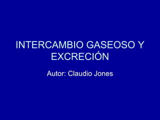 INTERCAMBIO GASEOSO Y
      EXCRECIÓN
     Autor: Claudio Jones
 