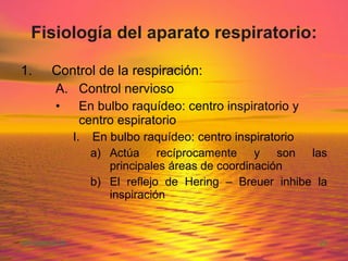Fisiología del aparato respiratorio: Control de la respiración: Control nervioso En bulbo raquídeo: centro inspiratorio y centro espiratorio En bulbo raquídeo: centro inspiratorio Actúa recíprocamente y son las principales áreas de coordinación El reflejo de Hering – Breuer inhibe la inspiración 