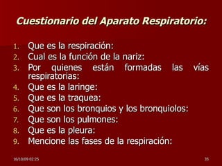 Cuestionario del Aparato Respiratorio: Que es la respiración: Cual es la función de la nariz: Por quienes están formadas las vías respiratorias: Que es la laringe: Que es la traquea: Que son los bronquios y los bronquiolos: Que son los pulmones: Que es la pleura: Mencione las fases de la respiración: 