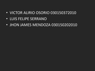 • VICTOR ALIRIO OSORIO 030150372010
• LUIS FELIPE SERRANO
• JHON JAMES MENDOZA 030150202010
 