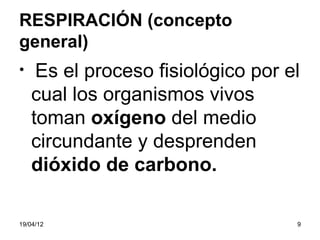 RESPIRACIÓN (concepto
general)
•    Es el proceso fisiológico por el
    cual los organismos vivos
    toman oxígeno del medio
    circundante y desprenden
    dióxido de carbono.

19/04/12                            9
 
