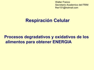 Respiración Celular
Procesos degradativos y oxidativos de los
alimentos para obtener ENERGIA
Walter Franco
Secretario Academico del FRIM
fher151@hotmail.com
 