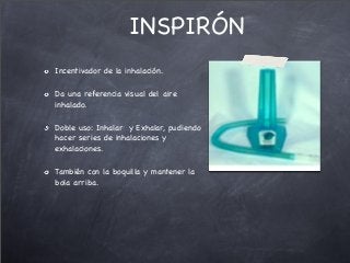 Incentivador de la inhalación.
Da una referencia visual del aire
inhalado.
Doble uso: Inhalar y Exhalar, pudiendo
hacer series de inhalaciones y
exhalaciones.
También con la boquilla y mantener la
bola arriba.
INSPIRÓN
 
