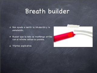 Nos ayuda a sentir la inhalación y la
exhalación.
Buscar que la bola se mantenga arriba
con al mínimo esfuerzo posible.
Tríptico explicativo.
Breath builder
 