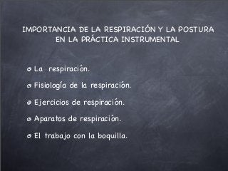 IMPORTANCIA DE LA RESPIRACIÓN Y LA POSTURA
EN LA PRÁCTICA INSTRUMENTAL
La respiración.
Fisiología de la respiración.
Ejercicios de respiración.
Aparatos de respiración.
El trabajo con la boquilla.
 
