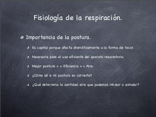Importancia de la postura.
Es capital porque afecta dramáticamente a la forma de tocar.
Necesaria para el uso eﬁciente del aparato respiratorio.
Mejor postura = + Eﬁciencia = + Aire.
¿Cómo sé si mi postura es correcta?
¿Qué determina la cantidad aire que podemos inhalar o exhalar?
Fisiología de la respiración.
 