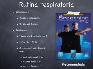 Rutina respiratoria
Estiramientos.
Tensión / relajación.
Torsión del tronco.
Respiración
Inhalar en 8 - exhalar en 8.
Ih Ih to Oh Oh
Concienciación del ﬂujo del
aire:
Avión de papel = pp
Lanzar dardo = mf
Arco y ﬂecha = ff
Recomendado
 