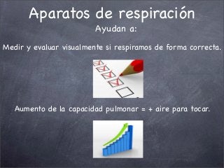 Aparatos de respiración
Ayudan a:
Aumento de la capacidad pulmonar = + aire para tocar.
Medir y evaluar visualmente si respiramos de forma correcta.
 