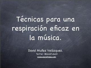 Técnicas para una
respiración eﬁcaz en
la música.
David Muñoz Velázquez.
Twitter: @davidtuba10
www.davidtuba.com
 