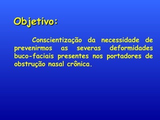 Objetivo:Objetivo:
Conscientização da necessidade de
prevenirmos as severas deformidades
buco-faciais presentes nos portadores de
obstrução nasal crônica.
 