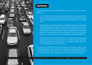 Conclusiones

                                                              Es de vital importancia señalar que México debe y puede cumplir con esta regulación,
                                                              debido a que:

                                                                     1. La publicación de la norma de eficiencia vehicular es un compromiso del
                                                                     Presidente Felipe Calderón plasmado en el Programa Especial de Cambio Climático y
                                                                     en el Programa Nacional para el Aprovechamiento Sustentable de la Energía (2009-
                                                                     2012).

                                                                     2. El cumplimiento de la Norma 086 sobre combustibles limpios es un compromiso
                                                                     de Pemex por mandato del gobierno federal, y Pemex debe garantizar el flujo de
                                                                     recursos necesarios para cumplirlo, con el apoyo de la Secretaría de Hacienda y
                                                                     Crédito Público y del Congreso. México cumplió con la distribución de combustibles
                                                                     limpios en la frontera por demanda de Estados Unidos, por lo que no existe razón
                                                                     para que no cumpla con los mexicanos, con quienes tiene la principal obligación.

                                                                     3. La actualización de las Normas 042 y 044 es necesaria para reducir las partículas
                                                                     suspendidas que están matando lentamente a un gran número de mexicanos.
                                                                     Su actualización debe darse durante 2011 y la Secretaria de Medio Ambiente y
                                                                     Recursos Naturales es quien debe promoverla.

                                                              Los compromisos ambientales han sido compromisos del gobierno federal. Como
                                                              ciudadanos afectados, y como sociedad civil comprometida y responsable demandamos
                                                              su cumplimiento integral para mejorar el sector transporte, así como la calidad de nuestro
                                                              aire y de nuestra vida. Tener un ambiente sano y un aire limpio es nuestro derecho.


Contenidos: Sandra Guzmán, e-mail: sandrag@cemda.org.mx. Edición: Margarita Campuzano, e-mail: mcampuzano@cemda.org.mx. Fotografía: Sakbe Comunicación Ambiental.
 
