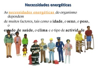 Necessidades energéticas As  necessidades energéticas  do organismo dependem  de muitos factores, tais como a  idade , o  sexo , o  peso , o  estado de saúde , o  clima  e o tipo de  actividade física .  