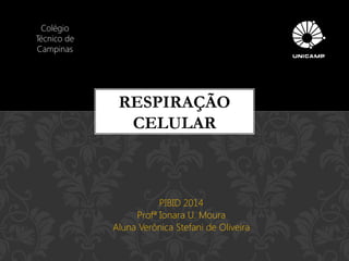 PIBID 2014 
Profª Ionara U. Moura 
Aluna Verônica Stefani de Oliveira 
RESPIRAÇÃO CELULAR 
Colégio Técnico de Campinas  