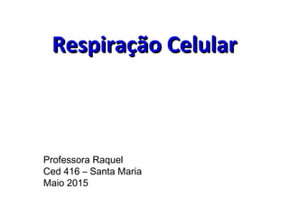 Respiração CelularRespiração Celular
Professora Raquel
Ced 416 – Santa Maria
Maio 2015
 