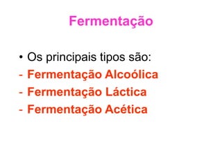 Fermentação
• Os principais tipos são:
- Fermentação Alcoólica
- Fermentação Láctica
- Fermentação Acética
 