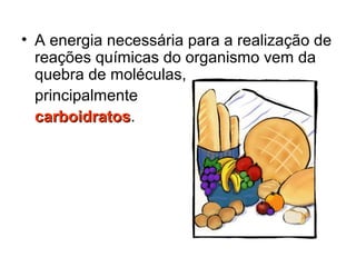 • A energia necessária para a realização de
reações químicas do organismo vem da
quebra de moléculas,
principalmente
carboidratoscarboidratos.
 