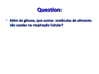 Question:Question:
• Além da glicose, que outras moléculas de alimentoAlém da glicose, que outras moléculas de alimento
são usadas na respiração Celular?são usadas na respiração Celular?
 