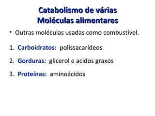 Catabolismo de váriasCatabolismo de várias
Moléculas alimentaresMoléculas alimentares
• Outras moléculas usadas como combustível.
1. Carboidratos: polissacarídeos
2. Gorduras: glicerol e acidos graxos
3. Proteínas: aminoácidos
 