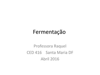 Fermentação
Professora Raquel
CED 416 Santa Maria DF
Abril 2016
 