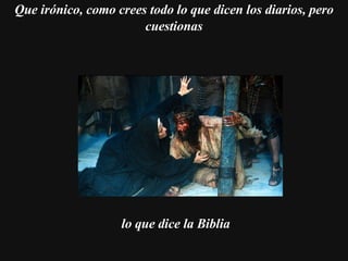    Que irónico, como crees todo lo que dicen los diarios, pero cuestionas lo que dice la Biblia 