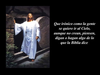 Que irónico como la gente se quiere ir al Cielo, aunque no crean, piensen, digan o hagan algo de lo que la Biblia dice   