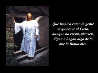 Que irónico como la gente se quiere ir al Cielo, aunque no crean, piensen, digan o hagan algo de lo que la Biblia dice   