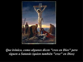 Que irónico, como algunos dicen "creo en Dios" pero siguen a Satanás (quien también "cree" en Dios) 