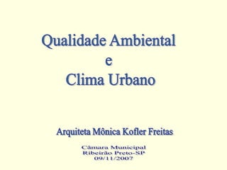 Qualidade Ambiental  e  Clima Urbano Arquiteta Mônica Kofler Freitas Câmara Municipal Ribeirão Preto-SP 09/11/2007 
