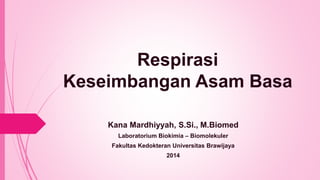 Respirasi
Keseimbangan Asam Basa
Kana Mardhiyyah, S.Si., M.Biomed
Laboratorium Biokimia – Biomolekuler
Fakultas Kedokteran Universitas Brawijaya
2014
 