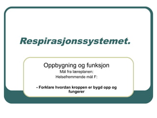 Respirasjonssystemet.
Oppbygning og funksjon
Mål fra læreplanen:
Helsefremmende mål F:
- Forklare hvordan kroppen er bygd opp og
fungerer
 