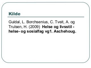 Kilde
Guldal, L. Borchsenius, C. Tveit, A. og
Trulsen, H. (2009) Helse og livsstil -
helse- og sosialfag vg1. Aschehoug.
 