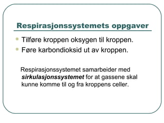 Respirasjonssystemets oppgaver
 Tilføre oksygen til kroppen.
 Føre karbondioksid ut av kroppen.
Respirasjonssystemet samarbeider med
sirkulasjonssystemet for at gassene skal
kunne komme til og fra kroppens celler.
 