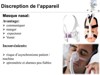 Discreption de l’appareil
Masque nasal:
Avantage:
 communiquer
 manger
 expectorer
 Vomir
Inconvénients:
 risque d’asynchronisme patient /
machine
 spirométrie et alarmes peu fiables
 