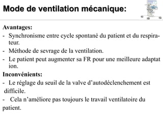 Mode de ventilation mécanique:
Avantages:
- Synchronisme entre cycle spontané du patient et du respira-
teur.
- Méthode de sevrage de la ventilation.
- Le patient peut augmenter sa FR pour une meilleure adaptat
ion.
Inconvénients:
- Le réglage du seuil de la valve d’autodéclenchement est
difficile.
- Cela n’améliore pas toujours le travail ventilatoire du
patient.
 