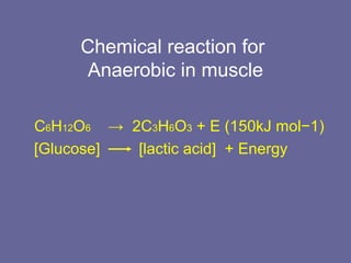 Chemical reaction for
Anaerobic in muscle
C6H12O6 → 2C3H6O3 + E (150kJ mol−1)
[Glucose] [lactic acid] + Energy
 