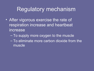 Regulatory mechanism
• After vigorous exercise the rate of
respiration increase and heartbeat
increase
– To supply more oxygen to the muscle
– To eliminate more carbon dioxide from the
muscle
 