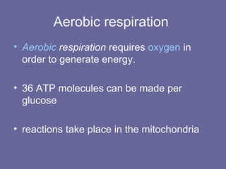Aerobic respiration
• Aerobic respiration requires oxygen in
order to generate energy.
• 36 ATP molecules can be made per
glucose
• reactions take place in the mitochondria
 
