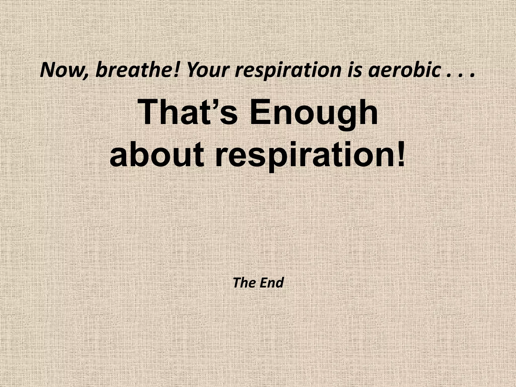 That’s Enoughabout respiration!Now, breathe! Your respiration is aerobic . . .The End