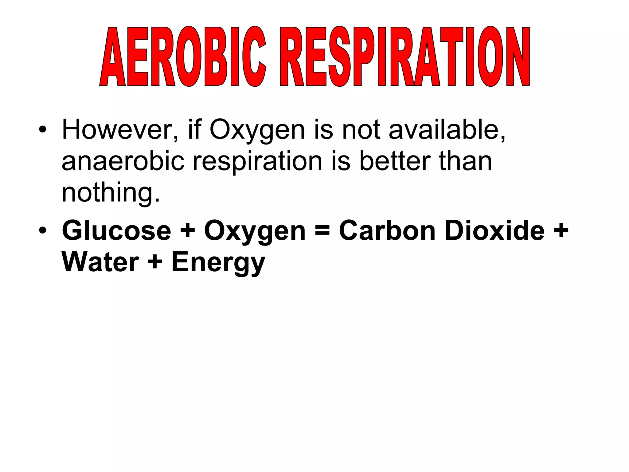 However, if Oxygen is not available, anaerobic respiration is better than nothing. Glucose + Oxygen = Carbon Dioxide + Water + Energy AEROBIC RESPIRATION 