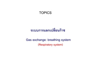 TOPICS


   ระบบการแลกเปลี่ยนก๊ าซ

Gas exchange: breathing system
        (Respiratory system)
 
