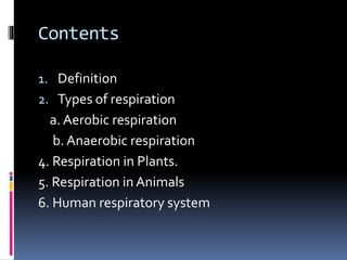 Contents
1. Definition
2. Types of respiration
a. Aerobic respiration
b. Anaerobic respiration
4. Respiration in Plants.
5. Respiration in Animals
6. Human respiratory system
 