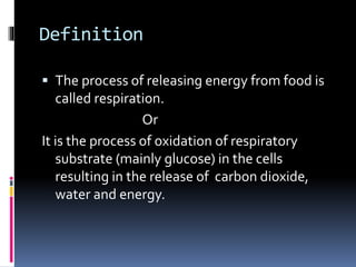 Definition
 The process of releasing energy from food is
called respiration.
Or
It is the process of oxidation of respiratory
substrate (mainly glucose) in the cells
resulting in the release of carbon dioxide,
water and energy.
 