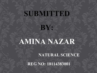 SUBMITTED
BY:
AMINA NAZAR
NATURAL SCIENCE
REG NO: 18114383001
 