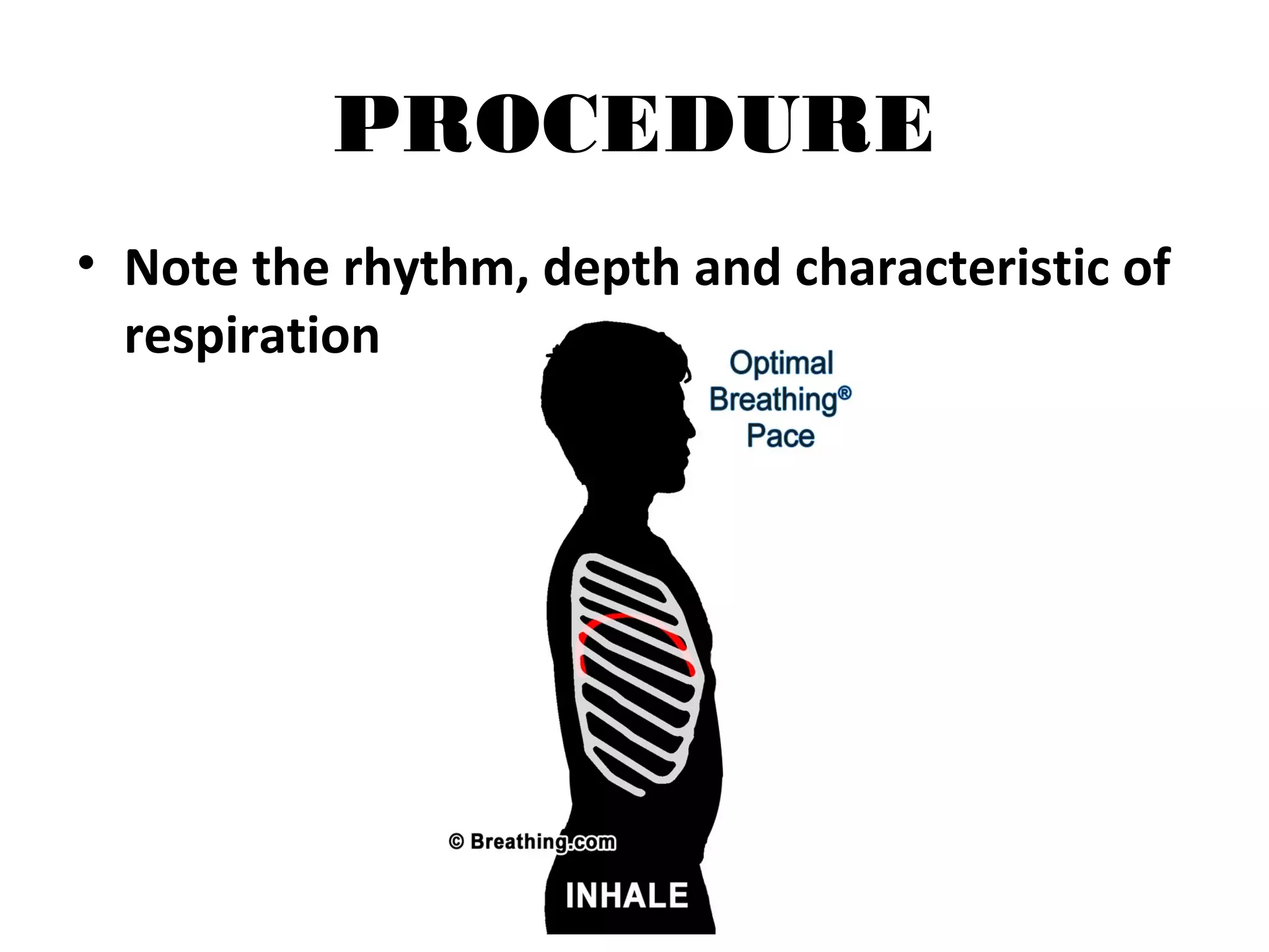 PROCEDURE
• Note the rhythm, depth and characteristic of
respiration