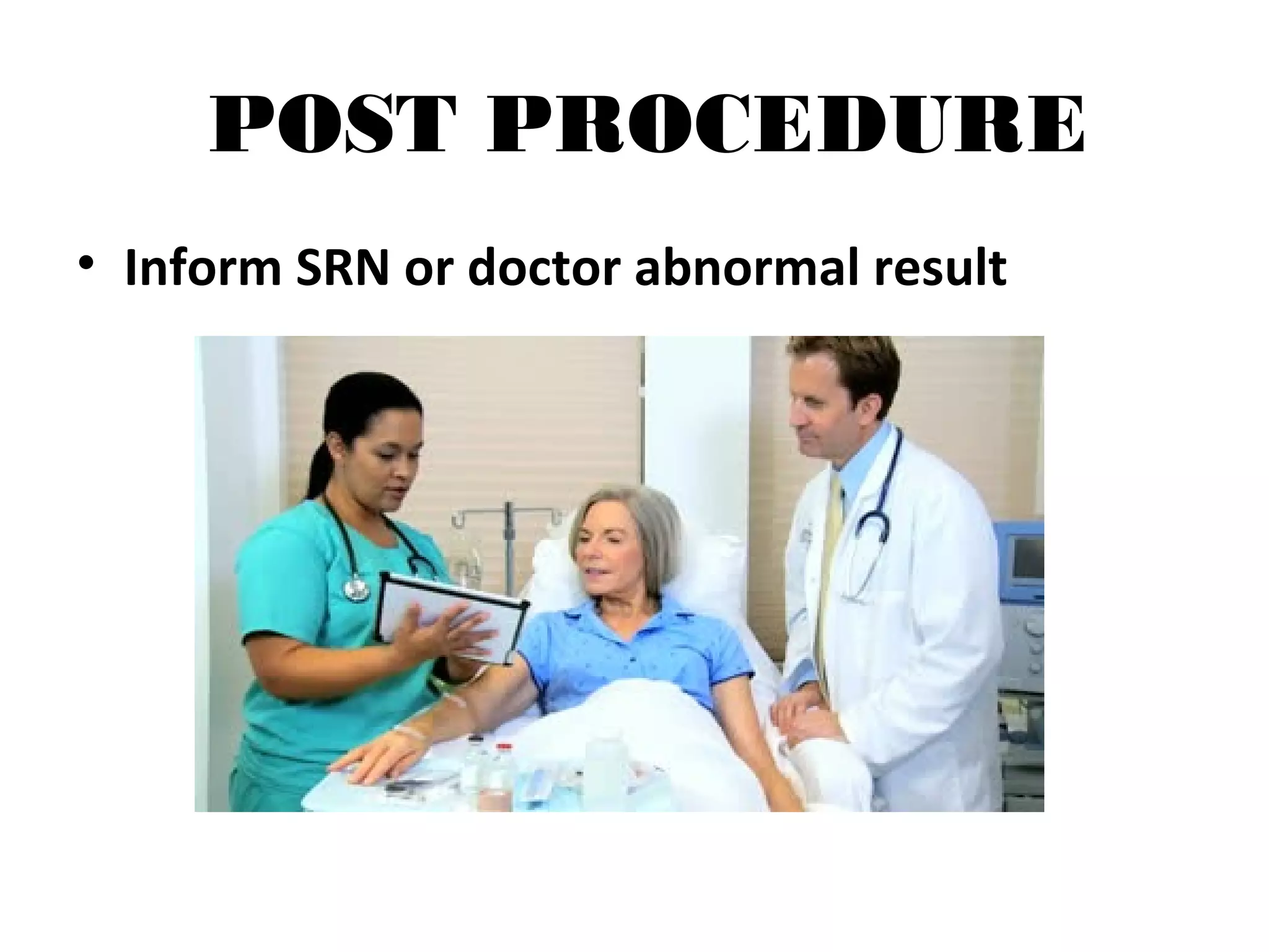 POST PROCEDURE
• Inform SRN or doctor abnormal result