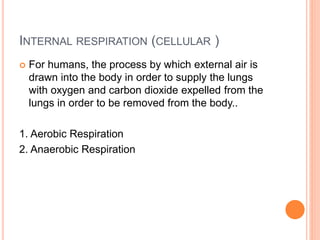 INTERNAL RESPIRATION (CELLULAR )
 For humans, the process by which external air is
drawn into the body in order to supply the lungs
with oxygen and carbon dioxide expelled from the
lungs in order to be removed from the body..
1. Aerobic Respiration
2. Anaerobic Respiration
 