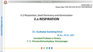 skhot1976@gmail.com Respirationskhot1976@gmail.com
U.2 Respiration, Seed Dormancy and Germination
2.a RESPIRATION
Dr. Sudhakar Sambhaji Khot
M.Sc., Ph.D., SET
Assistant Professor in Botany
Y. C. Warana Mahavidyalaya, Warananagar
SEMESTER- IV
Botany Paper VIII: DSC D14: PLANT METABOLISM
 