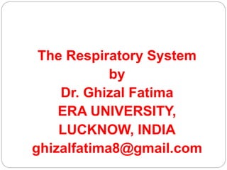 The Respiratory System
by
Dr. Ghizal Fatima
ERA UNIVERSITY,
LUCKNOW, INDIA
ghizalfatima8@gmail.com
 