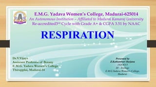 Presented by
Z.Kathambari Barjana
18ZOO15
III - Zoology
E.M.G.Yadava Women's College,
Madurai.
RESPIRATION
E.M.G. Yadava Women’s College, Madurai-625014
An Autonomous Institution – Affiliated to Madurai Kamaraj University
Re-accredited3rd Cycle with Grade A+ & CGPA 3.51 by NAAC
Dr.V.Vijaya
Assistant Professor of Botany
E.M.G. Yadava Women's College
Thirupplai, Madurai-14
 