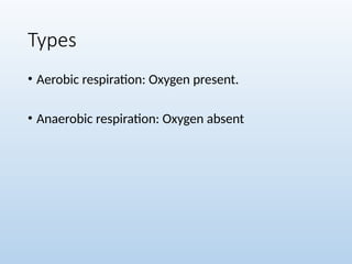 Types
• Aerobic respiration: Oxygen present.
• Anaerobic respiration: Oxygen absent
 